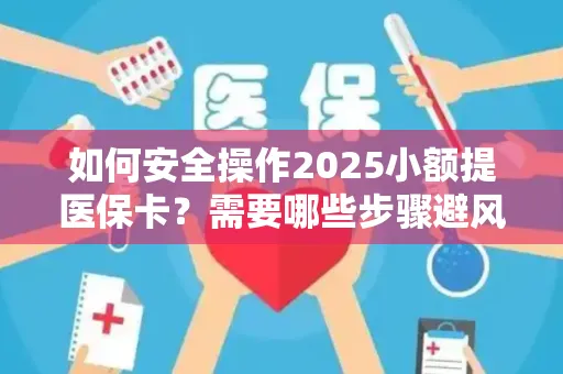如何安全操作2025小额提医保卡？需要哪些步骤避风险？
